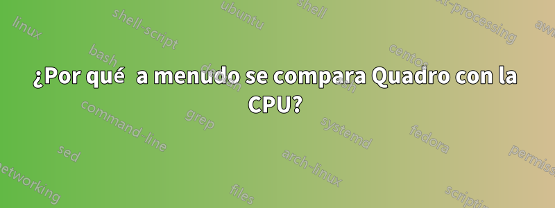 ¿Por qué a menudo se compara Quadro con la CPU?