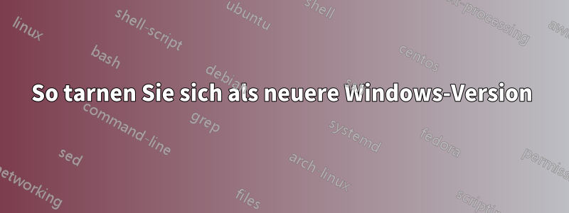 So tarnen Sie sich als neuere Windows-Version
