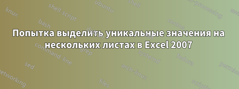 Попытка выделить уникальные значения на нескольких листах в Excel 2007