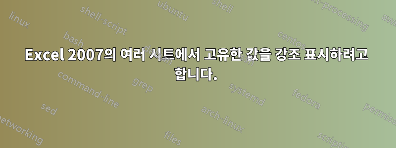 Excel 2007의 여러 시트에서 고유한 값을 강조 표시하려고 합니다.