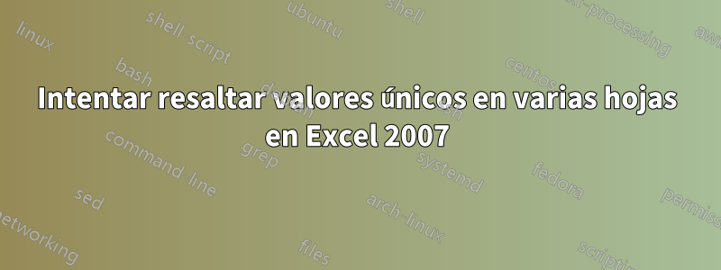 Intentar resaltar valores únicos en varias hojas en Excel 2007
