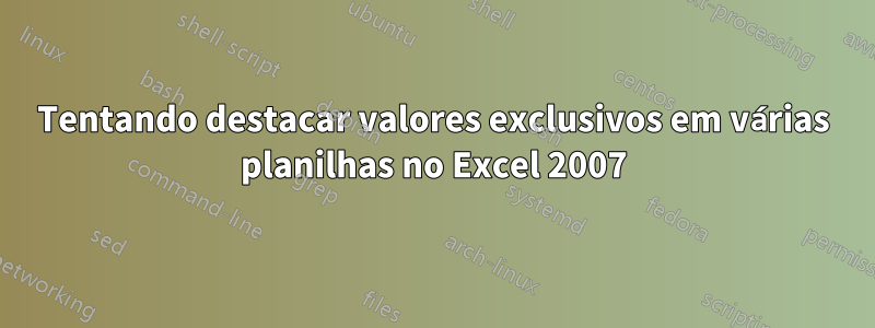 Tentando destacar valores exclusivos em várias planilhas no Excel 2007