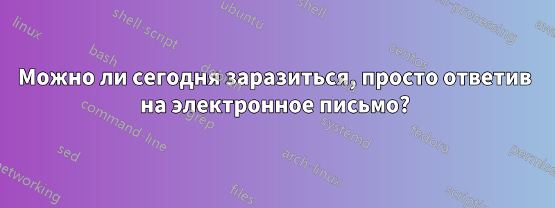 Можно ли сегодня заразиться, просто ответив на электронное письмо?