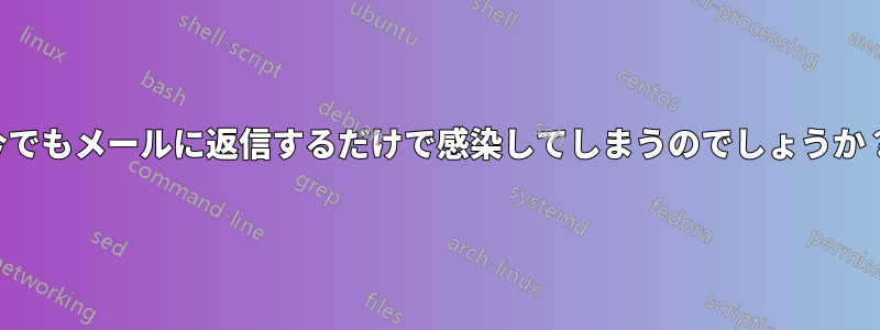 今でもメールに返信するだけで感染してしまうのでしょうか？