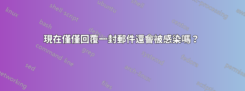 現在僅僅回覆一封郵件還會被感染嗎？