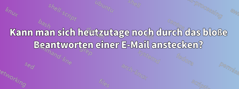 Kann man sich heutzutage noch durch das bloße Beantworten einer E-Mail anstecken?