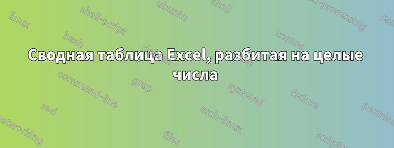 Сводная таблица Excel, разбитая на целые числа