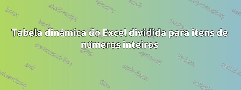 Tabela dinâmica do Excel dividida para itens de números inteiros