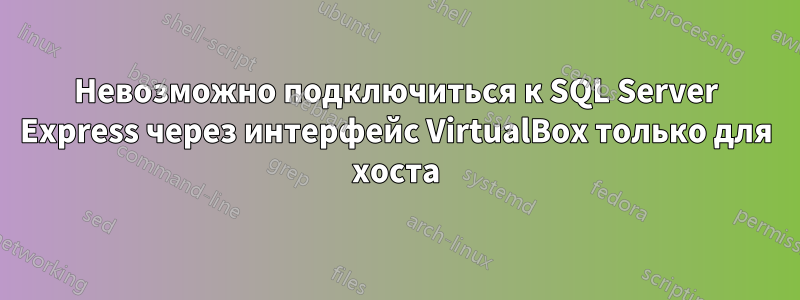 Невозможно подключиться к SQL Server Express через интерфейс VirtualBox только для хоста