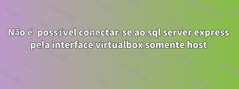 Não é possível conectar-se ao sql server express pela interface virtualbox somente host