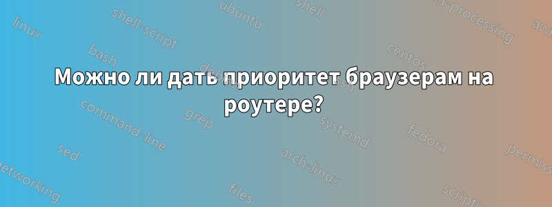 Можно ли дать приоритет браузерам на роутере?