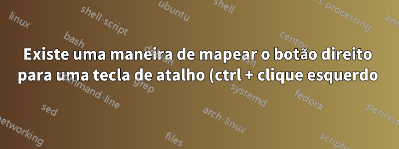 Existe uma maneira de mapear o botão direito para uma tecla de atalho (ctrl + clique esquerdo)?