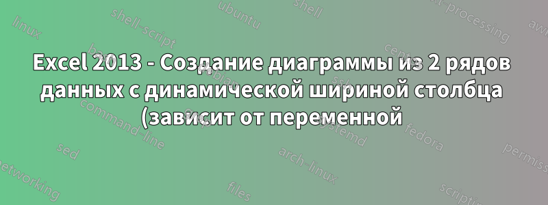 Excel 2013 - Создание диаграммы из 2 рядов данных с динамической шириной столбца (зависит от переменной)