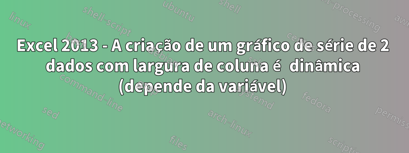 Excel 2013 - A criação de um gráfico de série de 2 dados com largura de coluna é dinâmica (depende da variável)