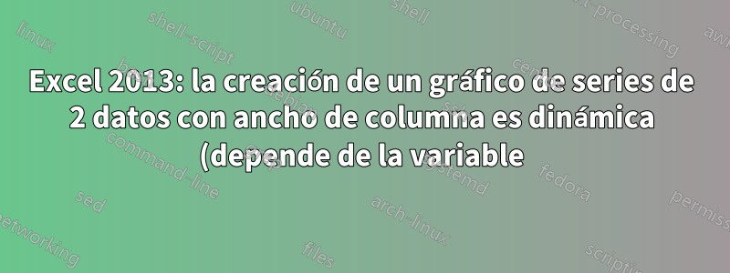 Excel 2013: la creación de un gráfico de series de 2 datos con ancho de columna es dinámica (depende de la variable)