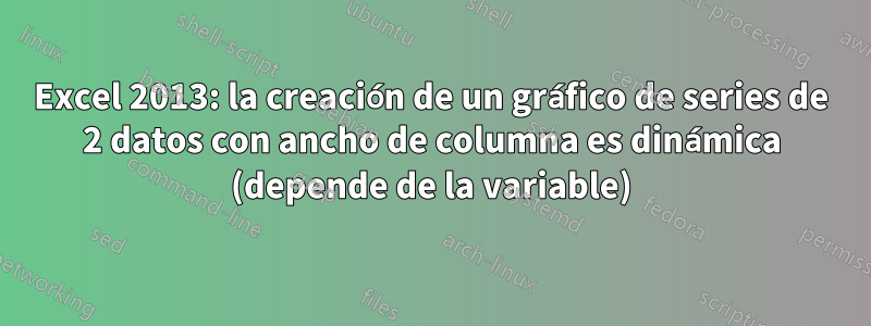 Excel 2013: la creación de un gráfico de series de 2 datos con ancho de columna es dinámica (depende de la variable)
