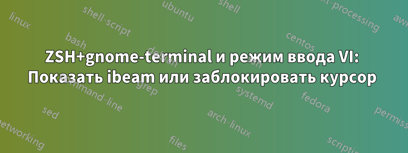 ZSH+gnome-terminal и режим ввода VI: Показать ibeam или заблокировать курсор