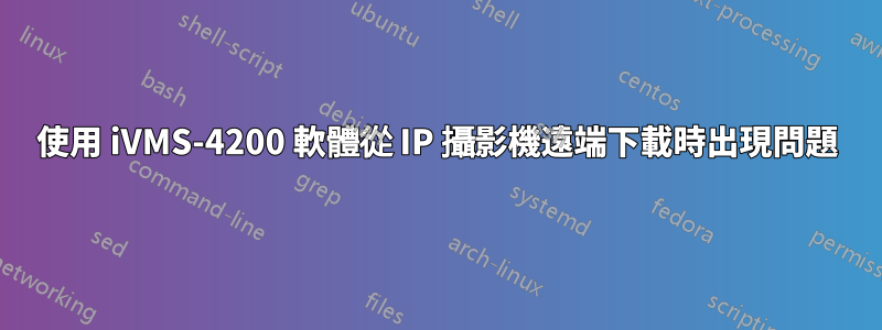 使用 iVMS-4200 軟體從 IP 攝影機遠端下載時出現問題