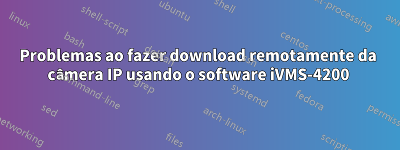 Problemas ao fazer download remotamente da câmera IP usando o software iVMS-4200