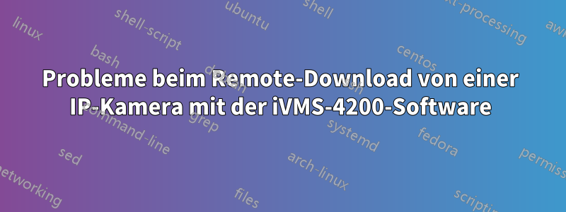 Probleme beim Remote-Download von einer IP-Kamera mit der iVMS-4200-Software