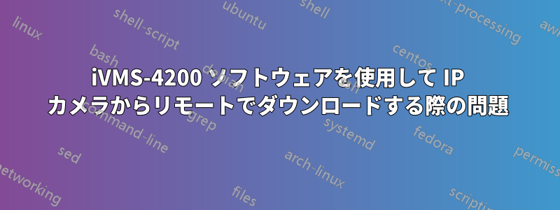 iVMS-4200 ソフトウェアを使用して IP カメラからリモートでダウンロードする際の問題