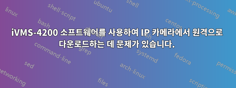 iVMS-4200 소프트웨어를 사용하여 IP 카메라에서 원격으로 다운로드하는 데 문제가 있습니다.