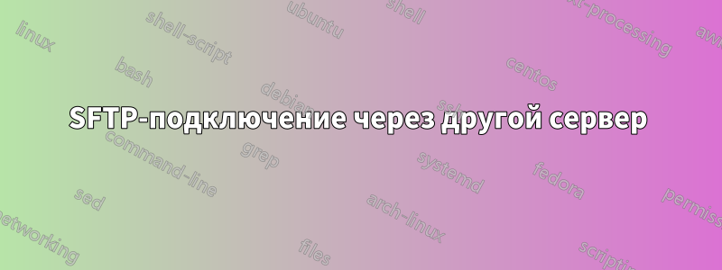 SFTP-подключение через другой сервер