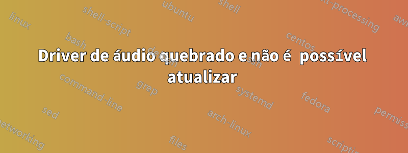 Driver de áudio quebrado e não é possível atualizar