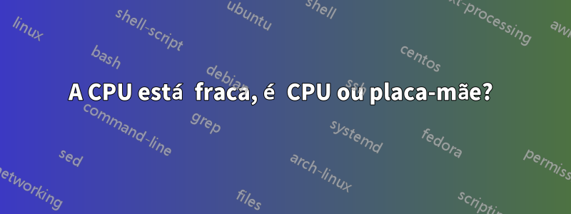 A CPU está fraca, é CPU ou placa-mãe? 