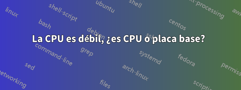 La CPU es débil, ¿es CPU o placa base? 