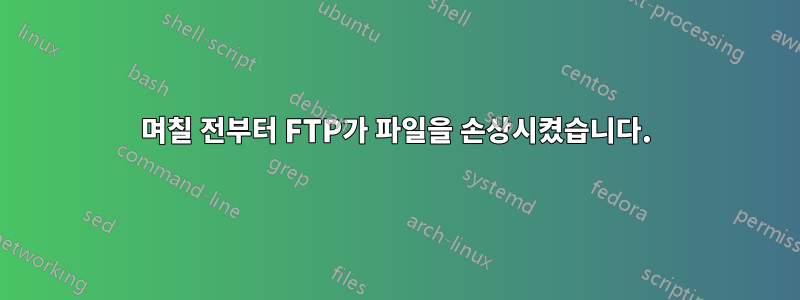 며칠 전부터 FTP가 파일을 손상시켰습니다.