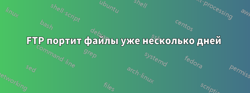 FTP портит файлы уже несколько дней