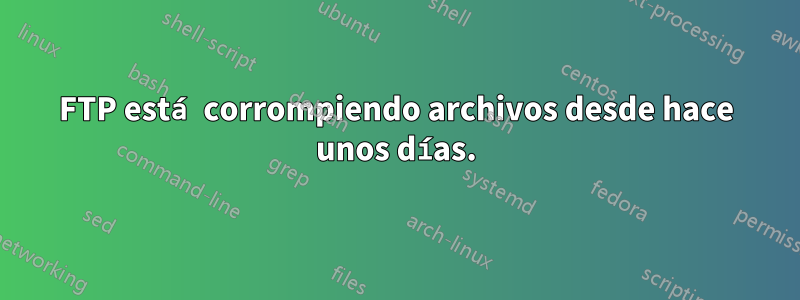 FTP está corrompiendo archivos desde hace unos días.