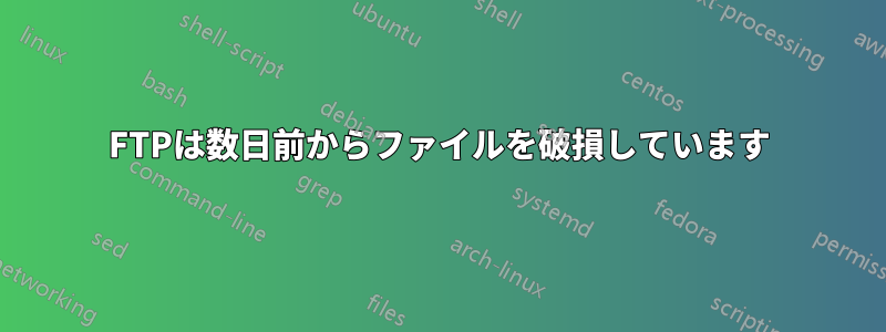 FTPは数日前からファイルを破損しています