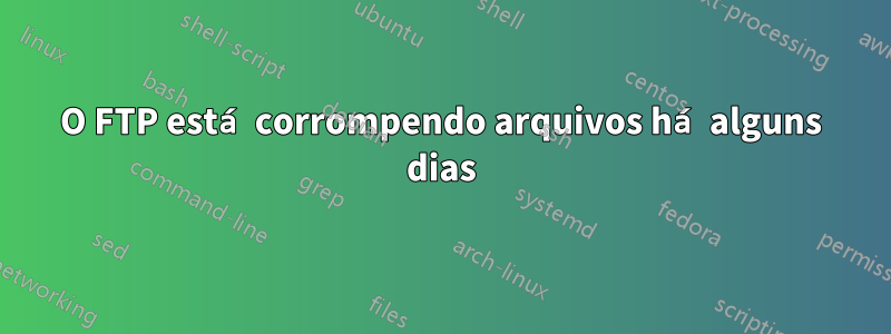 O FTP está corrompendo arquivos há alguns dias
