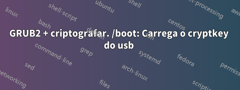 GRUB2 + criptografar. /boot: Carrega o cryptkey do usb