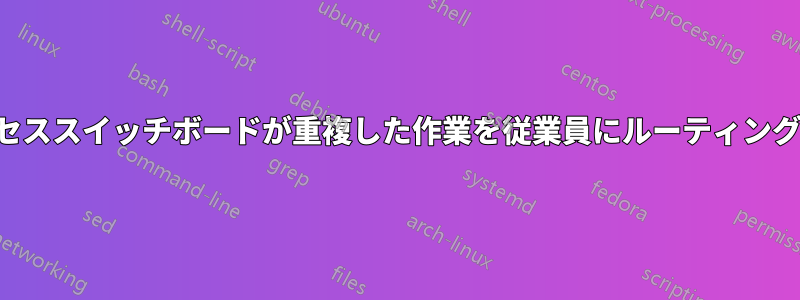 アクセススイッチボードが重複した作業を従業員にルーティングする