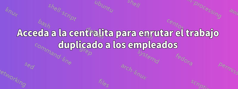 Acceda a la centralita para enrutar el trabajo duplicado a los empleados