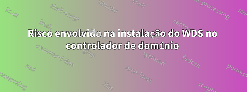 Risco envolvido na instalação do WDS no controlador de domínio