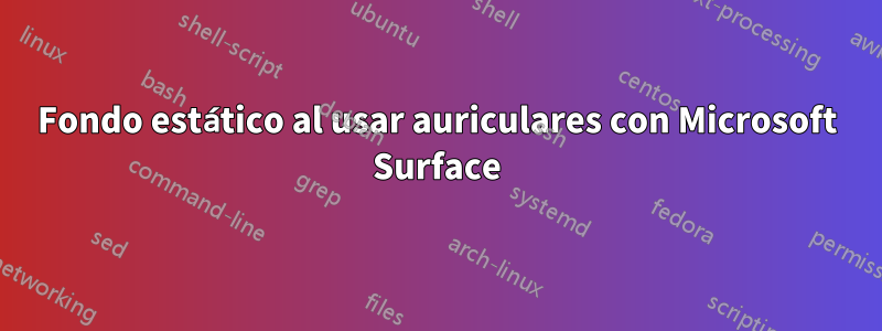 Fondo estático al usar auriculares con Microsoft Surface