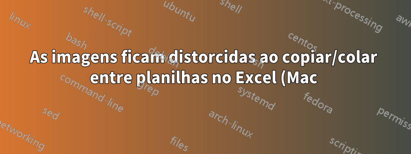 As imagens ficam distorcidas ao copiar/colar entre planilhas no Excel (Mac)