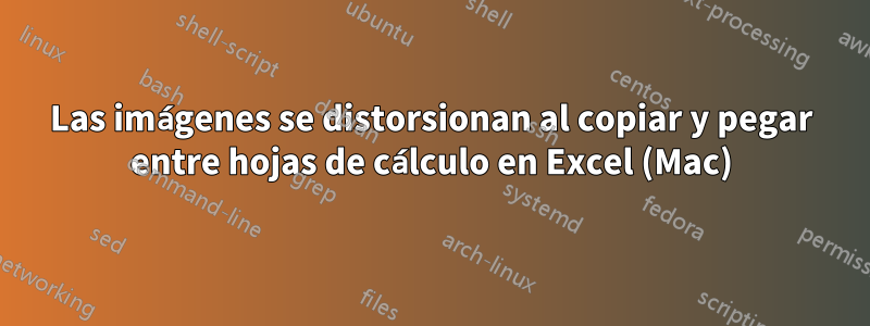 Las imágenes se distorsionan al copiar y pegar entre hojas de cálculo en Excel (Mac)