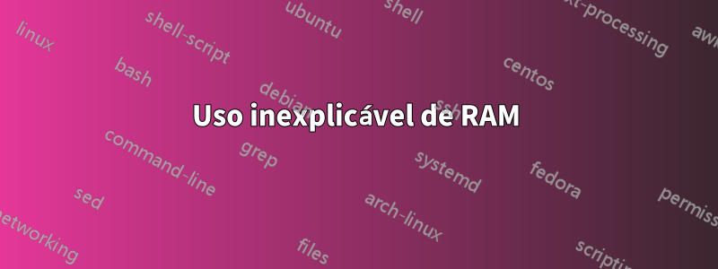 Uso inexplicável de RAM