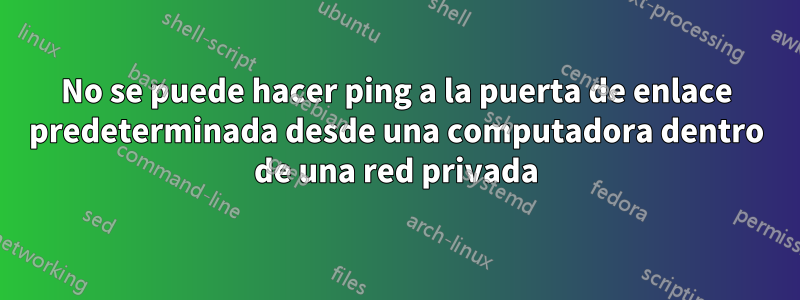 No se puede hacer ping a la puerta de enlace predeterminada desde una computadora dentro de una red privada