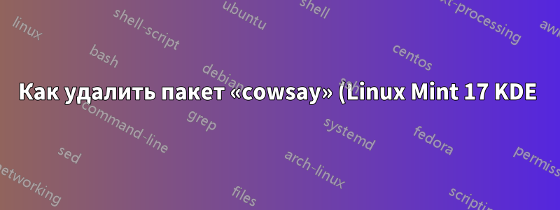 Как удалить пакет «cowsay» (Linux Mint 17 KDE)
