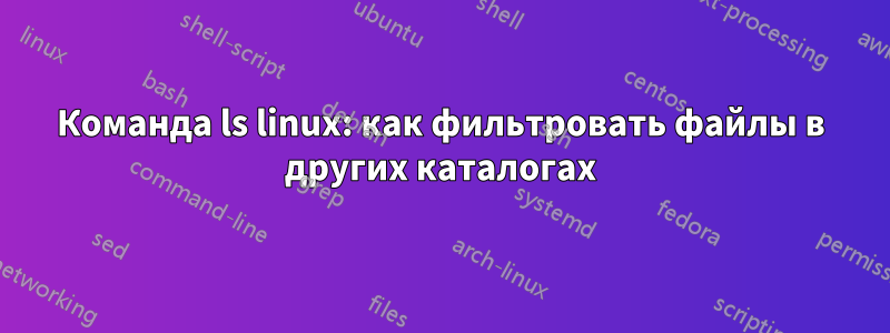 Команда ls linux: как фильтровать файлы в других каталогах