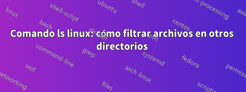 Comando ls linux: cómo filtrar archivos en otros directorios