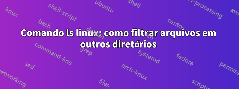 Comando ls linux: como filtrar arquivos em outros diretórios