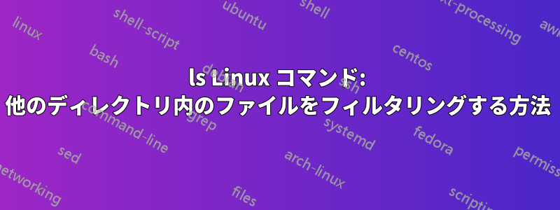 ls Linux コマンド: 他のディレクトリ内のファイルをフィルタリングする方法