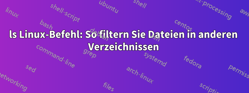 ls Linux-Befehl: So filtern Sie Dateien in anderen Verzeichnissen